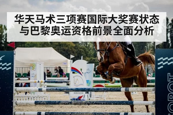 华天马术三项赛国际大奖赛状态与巴黎奥运资格前景全面分析